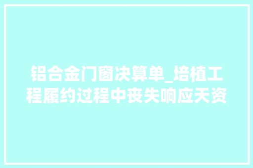 铝合金门窗决算单_培植工程履约过程中丧失响应天资的合同效力及结算效力认定