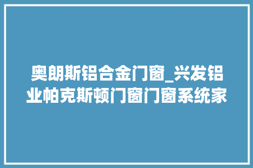 奥朗斯铝合金门窗_兴发铝业帕克斯顿门窗门窗系统家居系统高端门窗定制