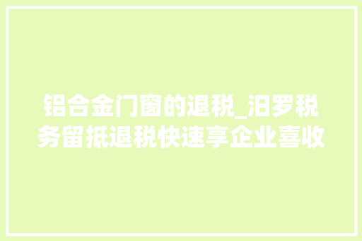 铝合金门窗的退税_汨罗税务留抵退税快速享企业喜收新年礼