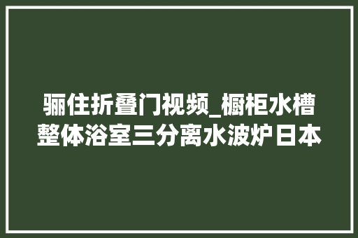 骊住折叠门视频_橱柜水槽整体浴室三分离水波炉日本松下骊住家居探店