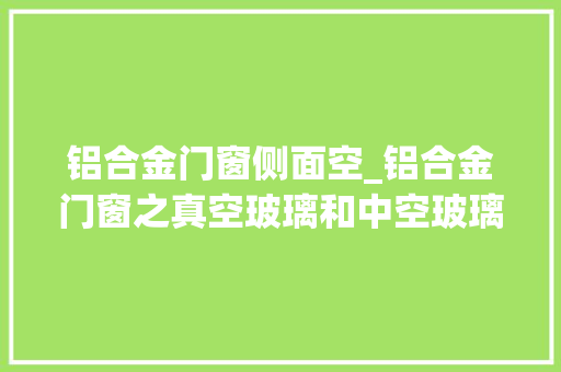 铝合金门窗侧面空_铝合金门窗之真空玻璃和中空玻璃有何不合
