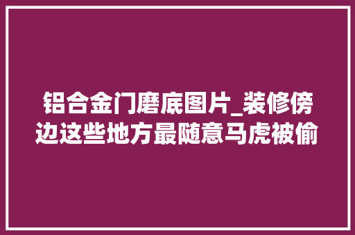 铝合金门磨底图片_装修傍边这些地方最随意马虎被偷工减料不仔细看肯定要晦气