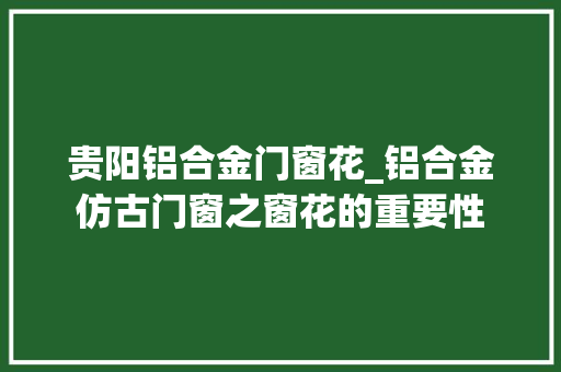 贵阳铝合金门窗花_铝合金仿古门窗之窗花的重要性