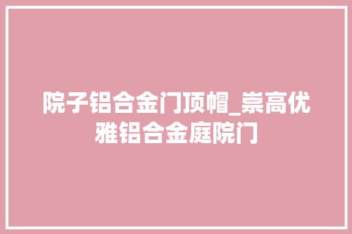 院子铝合金门顶帽_崇高优雅铝合金庭院门