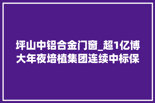坪山中铝合金门窗_超1亿博大年夜培植集团连续中标保利集团旗下两项幕墙门窗工程