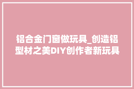 铝合金门窗做玩具_创造铝型材之美DIY创作者新玩具