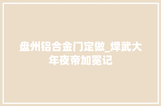 盘州铝合金门定做_焊武大年夜帝加冕记