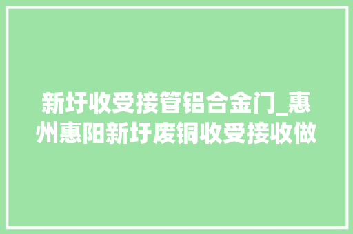 新圩收受接管铝合金门_惠州惠阳新圩废铜收受接收做事热情严密细致很知足哦电话接