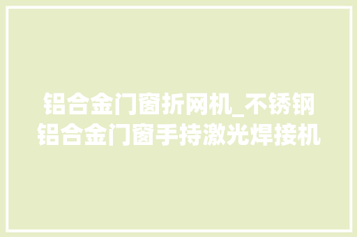 铝合金门窗折网机_不锈钢铝合金门窗手持激光焊接机