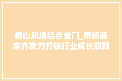 佛山凤池铝合金门_市场商家齐发力打破行业成长瓶颈第24届中国凤池铝门窗建筑装饰博览会开幕