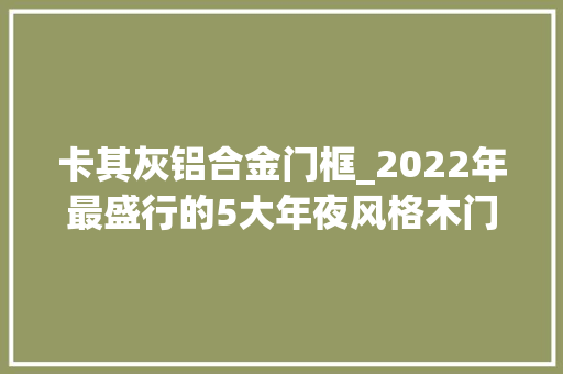 卡其灰铝合金门框_2022年最盛行的5大年夜风格木门设计总有你中意的款
