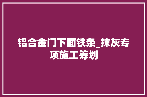 铝合金门下面铁条_抹灰专项施工筹划