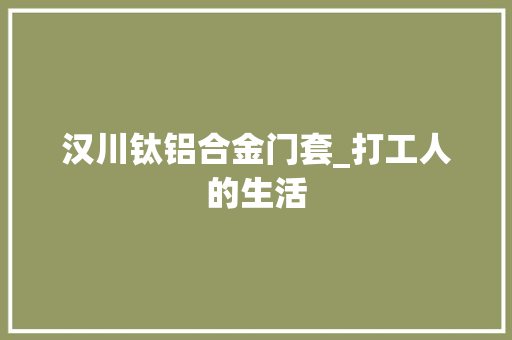 汉川钛铝合金门套_打工人的生活