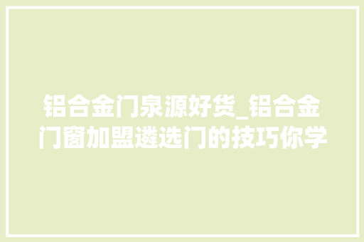 铝合金门泉源好货_铝合金门窗加盟遴选门的技巧你学到了吗