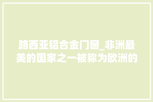 路西亚铝合金门窗_非洲最美的国家之一被称为欧洲的后花园你知道是哪吗