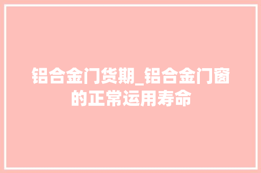铝合金门货期_铝合金门窗的正常运用寿命