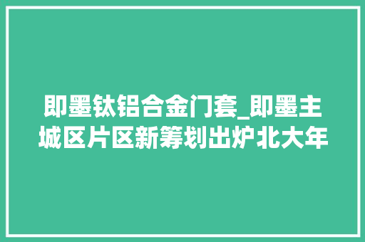 即墨钛铝合金门套_即墨主城区片区新筹划出炉北大年夜门将实现演化