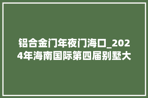 铝合金门年夜门海口_2024年海南国际第四届别墅大年夜门及楼梯护栏展铜门展