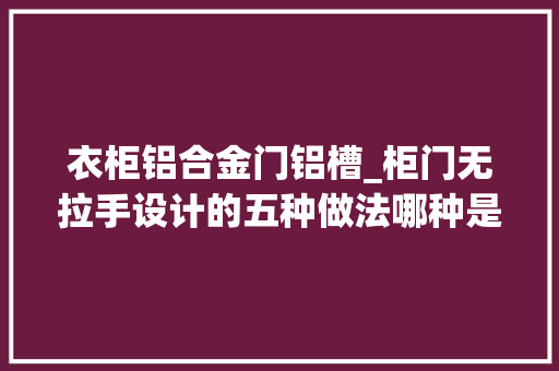 衣柜铝合金门铝槽_柜门无拉手设计的五种做法哪种是你的最爱