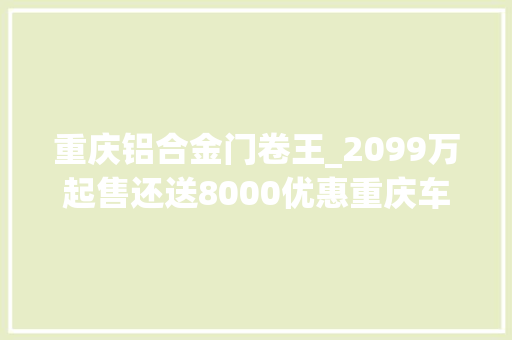 重庆铝合金门卷王_2099万起售还送8000优惠重庆车展800V卷王你看了吗