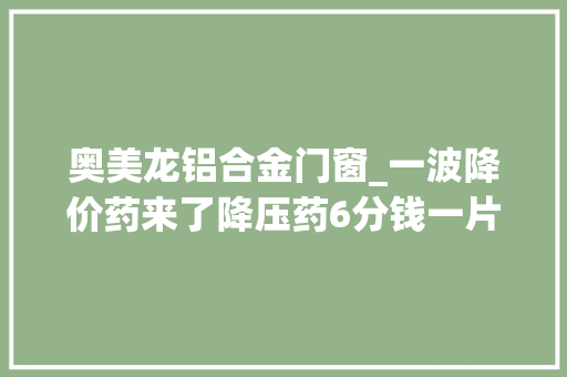 奥美龙铝合金门窗_一波降价药来了降压药6分钱一片年夜夫惊呆搞错没