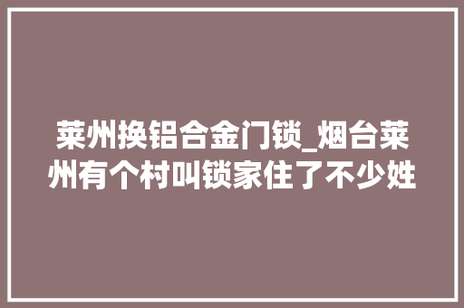 莱州换铝合金门锁_烟台莱州有个村叫锁家住了不少姓锁的人