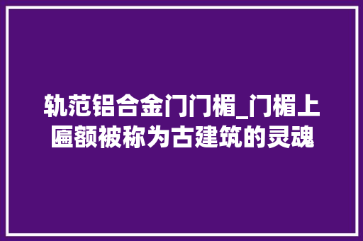 轨范铝合金门门楣_门楣上匾额被称为古建筑的灵魂