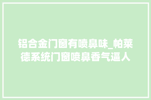 铝合金门窗有喷鼻味_帕莱德系统门窗喷鼻香气逼人