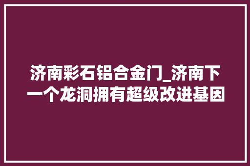 济南彩石铝合金门_济南下一个龙洞拥有超级改进基因的彩石迎来压轴作品