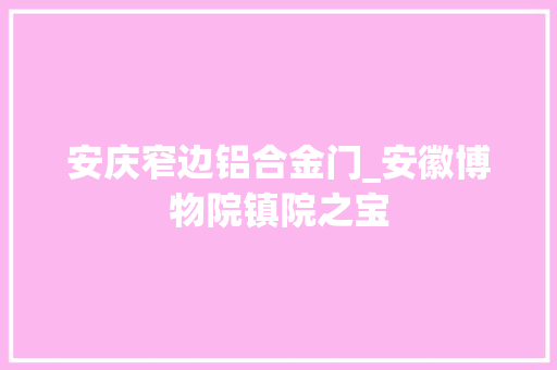安庆窄边铝合金门_安徽博物院镇院之宝