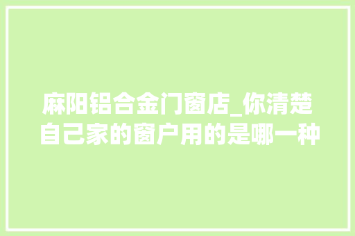 麻阳铝合金门窗店_你清楚自己家的窗户用的是哪一种连接工艺吗