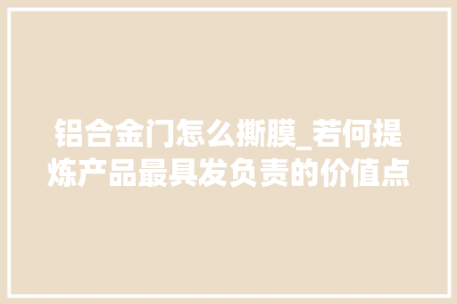 铝合金门怎么撕膜_若何提炼产品最具发负责的价值点丨实战案例分享下