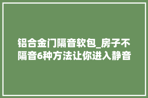 铝合金门隔音软包_房子不隔音6种方法让你进入静音模式再也不会被楼上吵醒