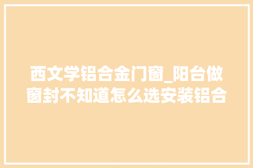西文学铝合金门窗_阳台做窗封不知道怎么选安装铝合金门窗给你足够惊喜