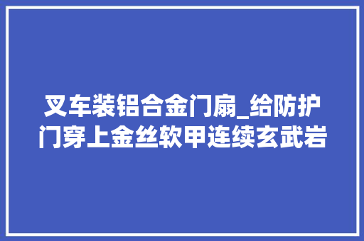 叉车装铝合金门扇_给防护门穿上金丝软甲连续玄武岩纤维新型人防设备新建分娩线进展迅速