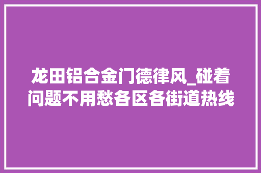 龙田铝合金门德律风_碰着问题不用愁各区各街道热线电话来啦