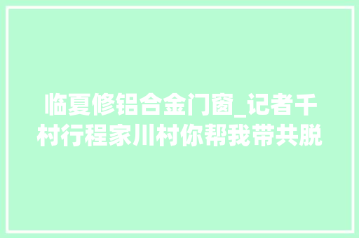 临夏修铝合金门窗_记者千村行程家川村你帮我带共脱贫