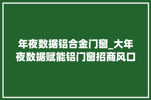 年夜数据铝合金门窗_大年夜数据赋能铝门窗招商风口已经到来