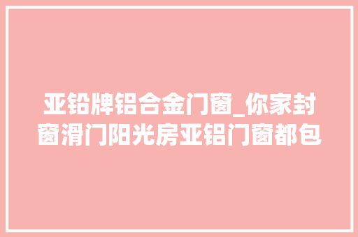 亚铅牌铝合金门窗_你家封窗滑门阳光房亚铝门窗都包了