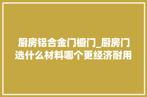 厨房铝合金门橱门_厨房门选什么材料哪个更经济耐用比拟4种材质推敲得更周全
