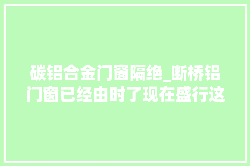 碳铝合金门窗隔绝_断桥铝门窗已经由时了现在盛行这种保温隔热效果更好