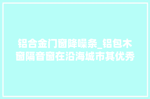 铝合金门窗降噪条_铝包木窗隔音窗在沿海城市其优秀的隔音降噪机能是否还有效