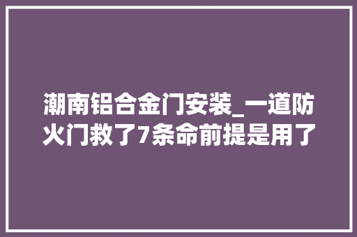 潮南铝合金门安装_一道防火门救了7条命前提是用了对的门