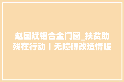 赵国斌铝合金门窗_扶贫助残在行动丨无障碍改造情暖重度残疾穷苦户
