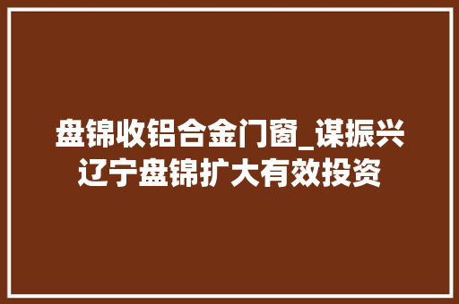 盘锦收铝合金门窗_谋振兴辽宁盘锦扩大有效投资