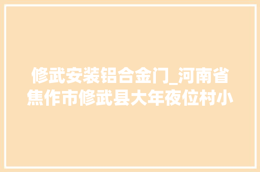 修武安装铝合金门_河南省焦作市修武县大年夜位村小学教师自编如厕三字经厕所换新颜成为美育新场所
