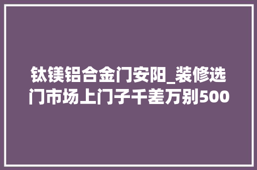 钛镁铝合金门安阳_装修选门市场上门子千差万别500的700的100