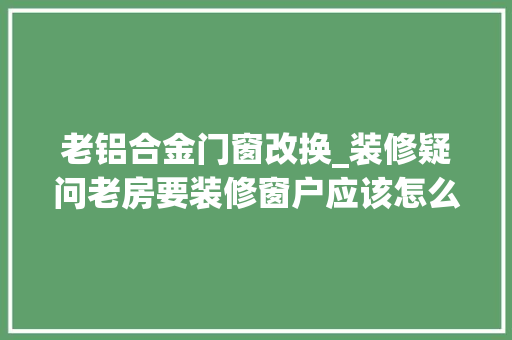 老铝合金门窗改换_装修疑问老房要装修窗户应该怎么换