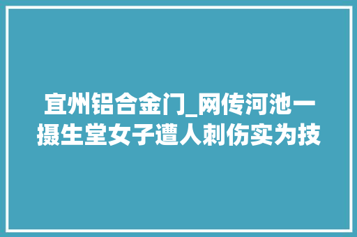 宜州铝合金门_网传河池一摄生堂女子遭人刺伤实为技师坠楼受伤