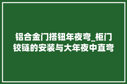 铝合金门搭钮年夜弯_柜门铰链的安装与大年夜中直弯的差异让家居装修更顺利
